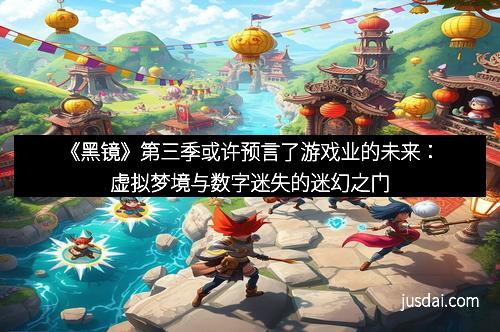 《黑镜》第三季或许预言了游戏业的未来：虚拟梦境与数字迷失的迷幻之门