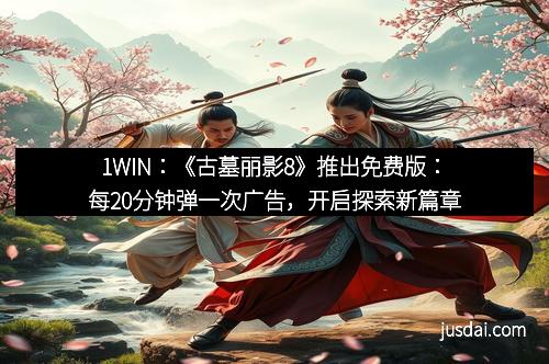 1WIN：《古墓丽影8》推出免费版：每20分钟弹一次广告，开启探索新篇章
