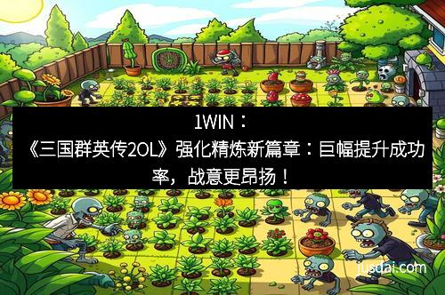1WIN：《三国群英传2OL》强化精炼新篇章：巨幅提升成功率，战意更昂扬！