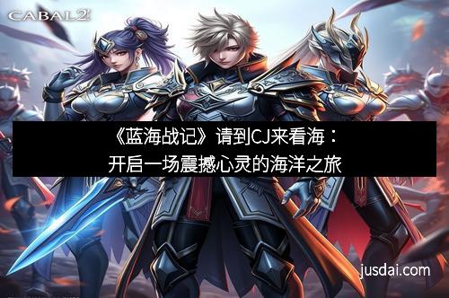 《蓝海战记》请到CJ来看海：开启一场震撼心灵的海洋之旅